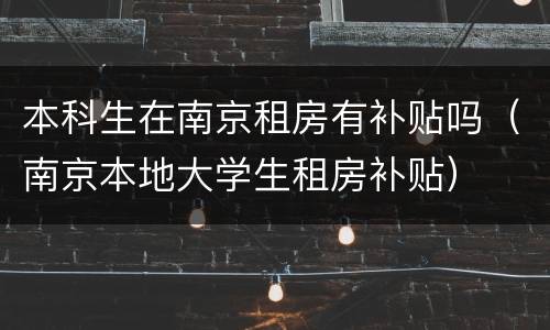 本科生在南京租房有补贴吗（南京本地大学生租房补贴）