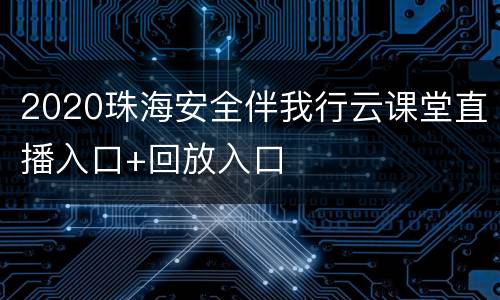 2020珠海安全伴我行云课堂直播入口+回放入口