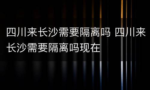 四川来长沙需要隔离吗 四川来长沙需要隔离吗现在