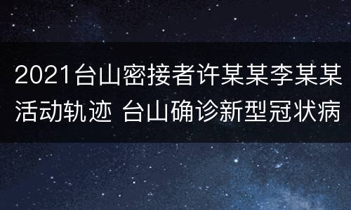 2021台山密接者许某某李某某活动轨迹 台山确诊新型冠状病毒