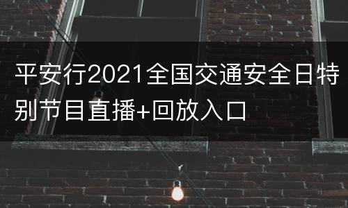平安行2021全国交通安全日特别节目直播+回放入口
