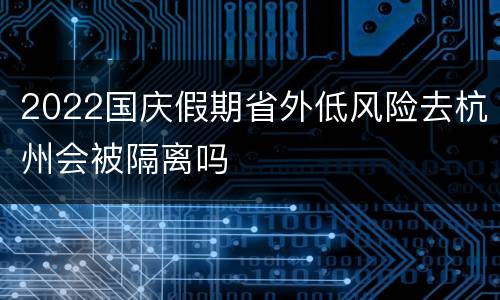 2022国庆假期省外低风险去杭州会被隔离吗