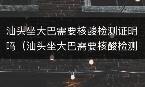 汕头坐大巴需要核酸检测证明吗（汕头坐大巴需要核酸检测证明吗）
