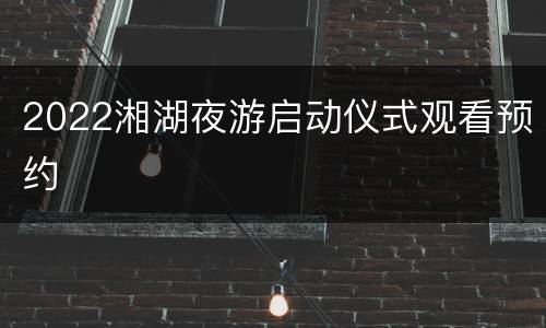 2022湘湖夜游启动仪式观看预约