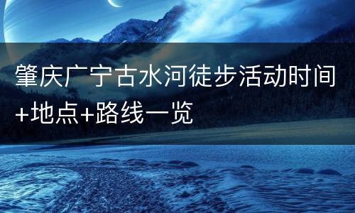 肇庆广宁古水河徒步活动时间+地点+路线一览