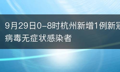 9月29日0-8时杭州新增1例新冠病毒无症状感染者