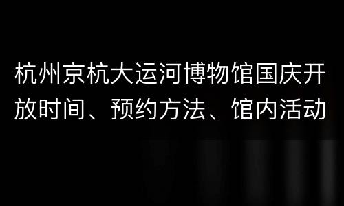 杭州京杭大运河博物馆国庆开放时间、预约方法、馆内活动