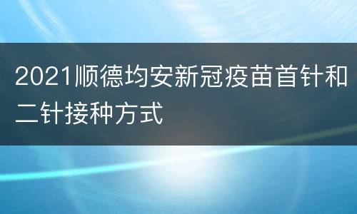 2021顺德均安新冠疫苗首针和二针接种方式