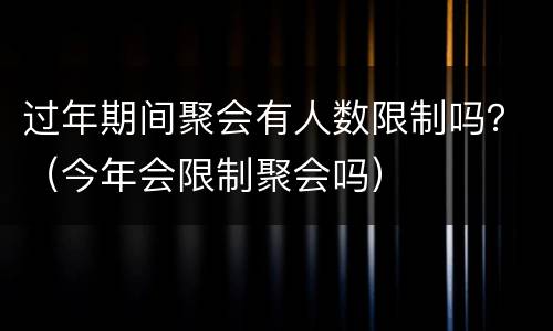 过年期间聚会有人数限制吗？（今年会限制聚会吗）