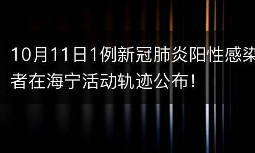 10月11日1例新冠肺炎阳性感染者在海宁活动轨迹公布！