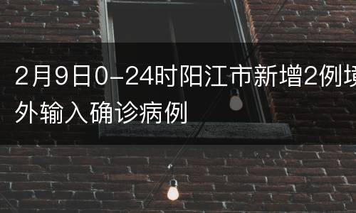 2月9日0-24时阳江市新增2例境外输入确诊病例