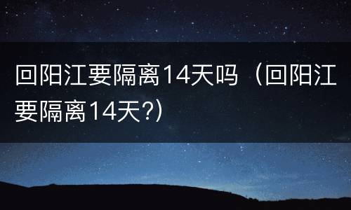 回阳江要隔离14天吗（回阳江要隔离14天?）