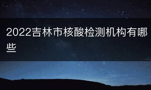 2022吉林市核酸检测机构有哪些