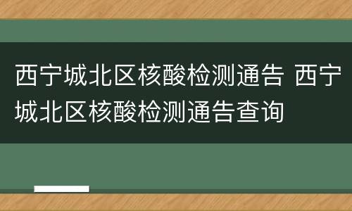 西宁城北区核酸检测通告 西宁城北区核酸检测通告查询