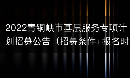 2022青铜峡市基层服务专项计划招募公告（招募条件+报名时间+联系电话）