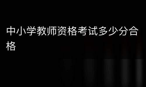 中小学教师资格考试多少分合格