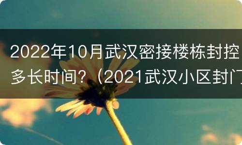 2022年10月武汉密接楼栋封控多长时间?（2021武汉小区封门）
