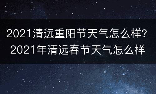 2021清远重阳节天气怎么样？ 2021年清远春节天气怎么样