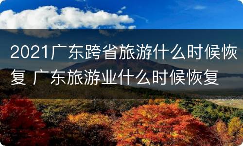 2021广东跨省旅游什么时候恢复 广东旅游业什么时候恢复