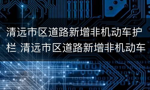 清远市区道路新增非机动车护栏 清远市区道路新增非机动车护栏管理办法