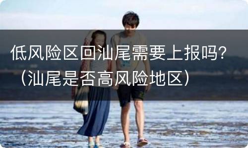 低风险区回汕尾需要上报吗？（汕尾是否高风险地区）