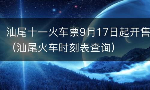 汕尾十一火车票9月17日起开售（汕尾火车时刻表查询）