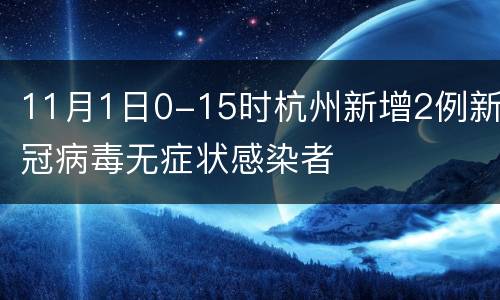 11月1日0-15时杭州新增2例新冠病毒无症状感染者