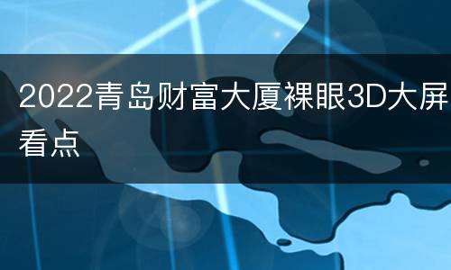 2022青岛财富大厦裸眼3D大屏看点