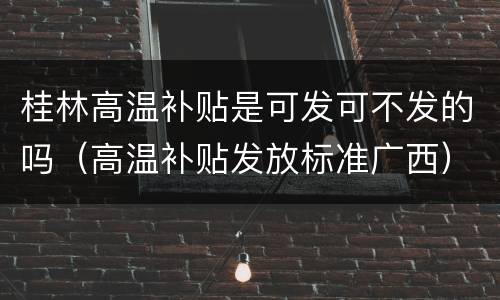 桂林高温补贴是可发可不发的吗（高温补贴发放标准广西）