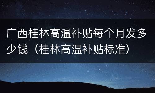 广西桂林高温补贴每个月发多少钱（桂林高温补贴标准）