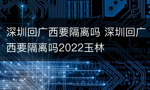 深圳回广西要隔离吗 深圳回广西要隔离吗2022玉林
