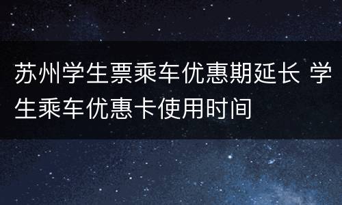 苏州学生票乘车优惠期延长 学生乘车优惠卡使用时间