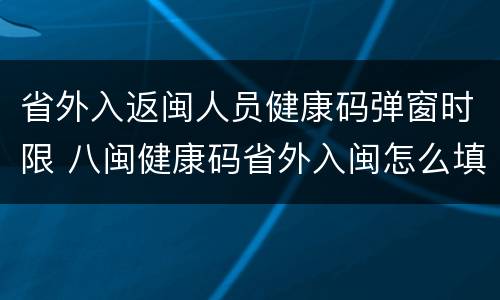 省外入返闽人员健康码弹窗时限 八闽健康码省外入闽怎么填