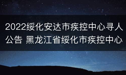 2022绥化安达市疾控中心寻人公告 黑龙江省绥化市疾控中心