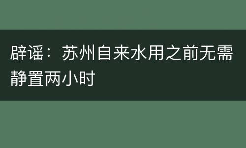 辟谣：苏州自来水用之前无需静置两小时