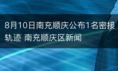 8月10日南充顺庆公布1名密接轨迹 南充顺庆区新闻