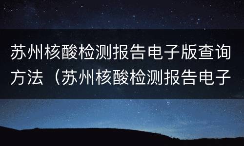 苏州核酸检测报告电子版查询方法（苏州核酸检测报告电子版查询方法(入口 流程）