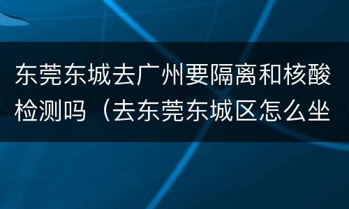 东莞东城去广州要隔离和核酸检测吗（去东莞东城区怎么坐车）
