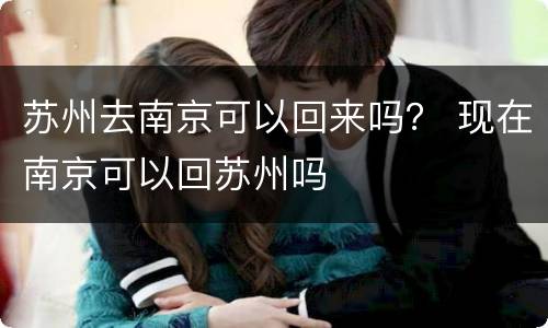 苏州去南京可以回来吗？ 现在南京可以回苏州吗
