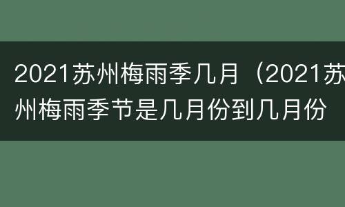 2021苏州梅雨季几月（2021苏州梅雨季节是几月份到几月份结束）