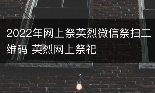 2022年网上祭英烈微信祭扫二维码 英烈网上祭祀