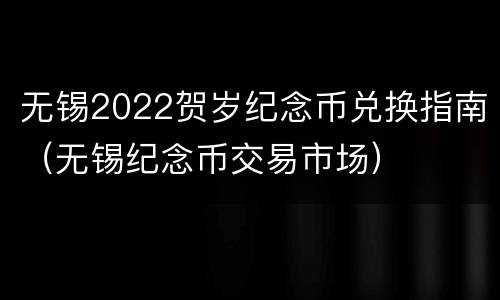 无锡2022贺岁纪念币兑换指南（无锡纪念币交易市场）