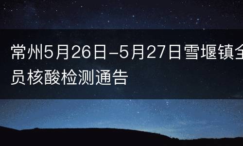 常州5月26日-5月27日雪堰镇全员核酸检测通告