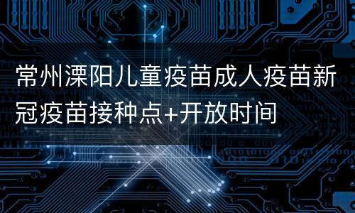 常州溧阳儿童疫苗成人疫苗新冠疫苗接种点+开放时间