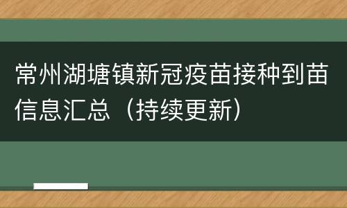 常州湖塘镇新冠疫苗接种到苗信息汇总（持续更新）