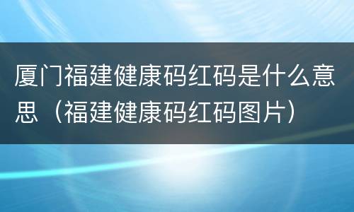 厦门福建健康码红码是什么意思（福建健康码红码图片）