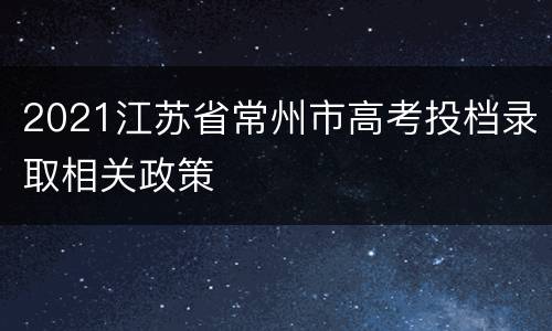 2021江苏省常州市高考投档录取相关政策