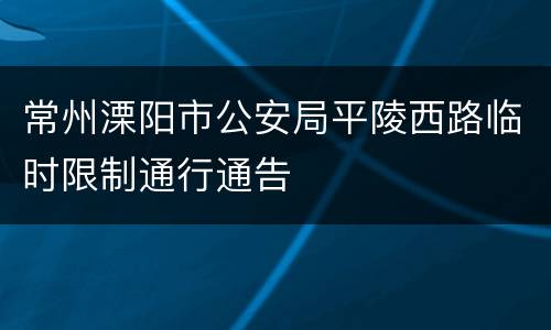 常州溧阳市公安局平陵西路临时限制通行通告