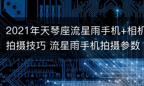 2021年天琴座流星雨手机+相机拍摄技巧 流星雨手机拍摄参数