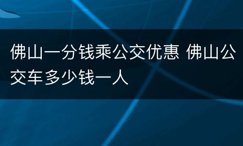 佛山一分钱乘公交优惠 佛山公交车多少钱一人